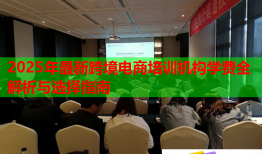 2025年最新跨境电商培训机构学费全解析与选择指南