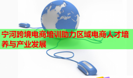 宁河跨境电商培训助力区域电商人才培养与产业发展