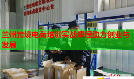 兰州跨境电商培训实战课程助力创业与发展