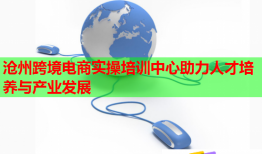 沧州跨境电商实操培训中心助力人才培养与产业发展