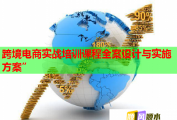 跨境电商实战培训课程全案设计与实施方案”