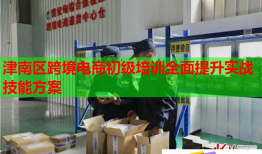 津南区跨境电商初级培训全面提升实战技能方案