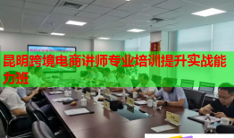 昆明跨境电商讲师专业培训提升实战能力班