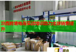 汾西跨境电商实战培训助力全球销售提升