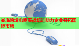 娄底跨境电商实战培训助力企业开拓国际市场