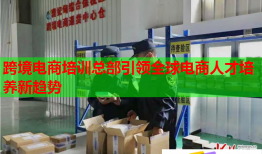 跨境电商培训总部引领全球电商人才培养新趋势