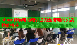 shige跨境电商培训助力全球电商实战技能提升