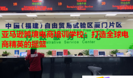 亚马逊跨境电商培训学校：打造全球电商精英的摇篮