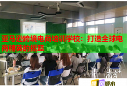 亚马逊跨境电商培训学校：打造全球电商精英的摇篮