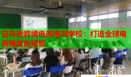 亚马逊跨境电商培训学校：打造全球电商精英的摇篮