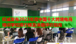 权威发布2023年度中国十大跨境电商培训学校排行榜及详细评价指南