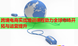 跨境电商实战培训课程助力全球市场开拓与运营提升
