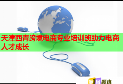 天津西青跨境电商专业培训班助力电商人才成长