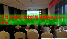实战现场培训助力跨境电商快速成长与突破