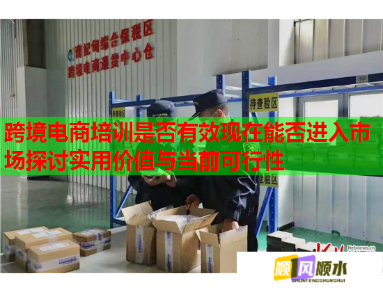 跨境电商培训是否有效现在能否进入市场探讨实用价值与当前可行性