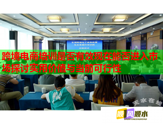 跨境电商培训是否有效现在能否进入市场探讨实用价值与当前可行性