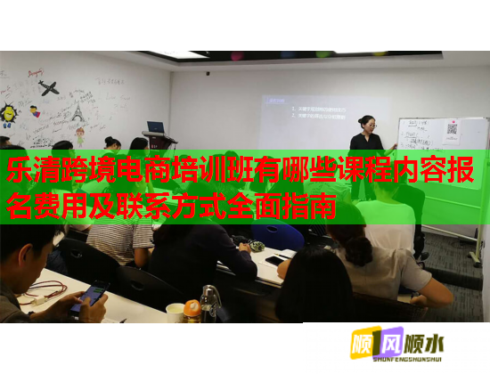 乐清跨境电商培训班有哪些课程内容报名费用及联系方式全面指南