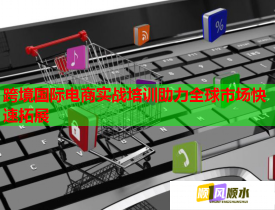 跨境国际电商实战培训助力全球市场快速拓展