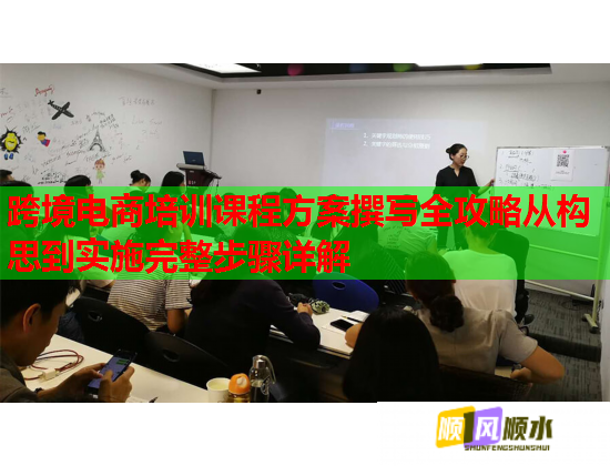 跨境电商培训课程方案撰写全攻略从构思到实施完整步骤详解