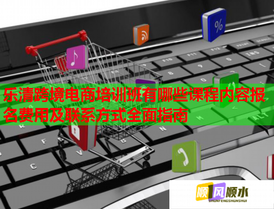 乐清跨境电商培训班有哪些课程内容报名费用及联系方式全面指南