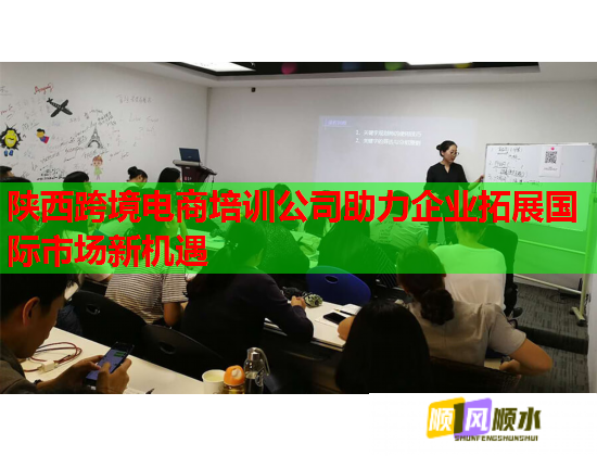 陕西跨境电商培训公司助力企业拓展国际市场新机遇
