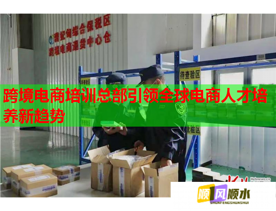 跨境电商培训总部引领全球电商人才培养新趋势