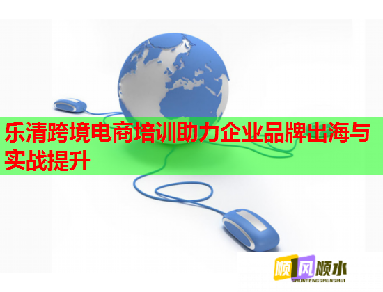 乐清跨境电商培训助力企业品牌出海与实战提升