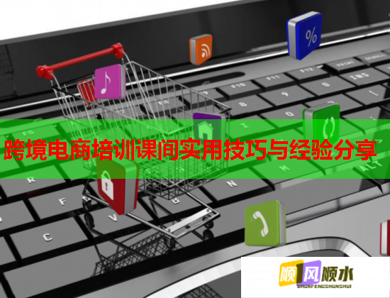 跨境电商培训课间实用技巧与经验分享