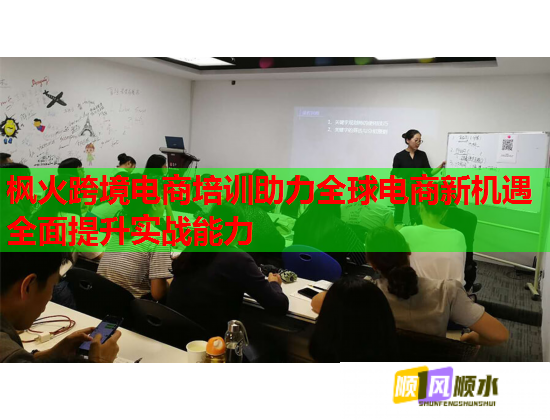 枫火跨境电商培训助力全球电商新机遇全面提升实战能力