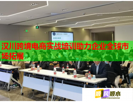 汉川跨境电商实战培训助力企业全球市场拓展