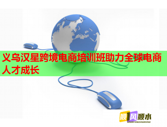 义乌汉星跨境电商培训班助力全球电商人才成长