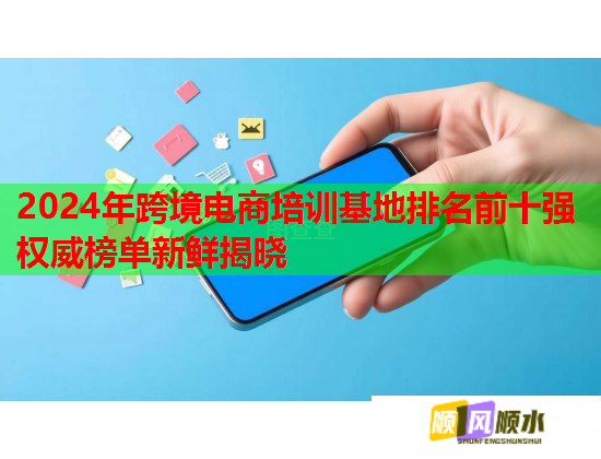 2024年跨境电商培训基地排名前十强权威榜单新鲜揭晓