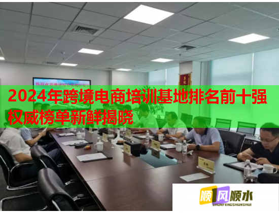 2024年跨境电商培训基地排名前十强权威榜单新鲜揭晓