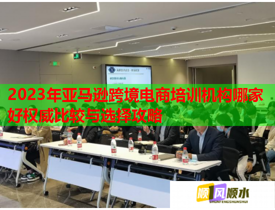 2023年亚马逊跨境电商培训机构哪家好权威比较与选择攻略