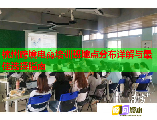杭州跨境电商培训班地点分布详解与最佳选择指南