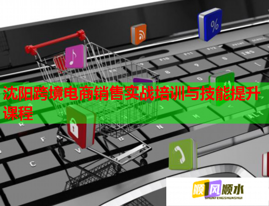 沈阳跨境电商销售实战培训与技能提升课程