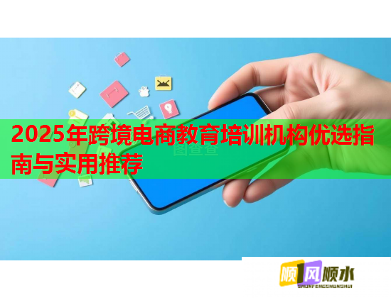 2025年跨境电商教育培训机构优选指南与实用推荐