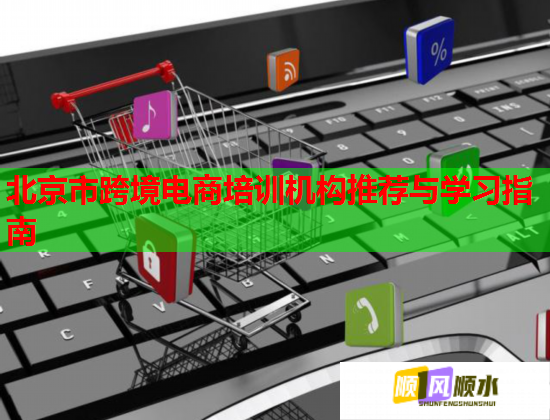 北京市跨境电商培训机构推荐与学习指南